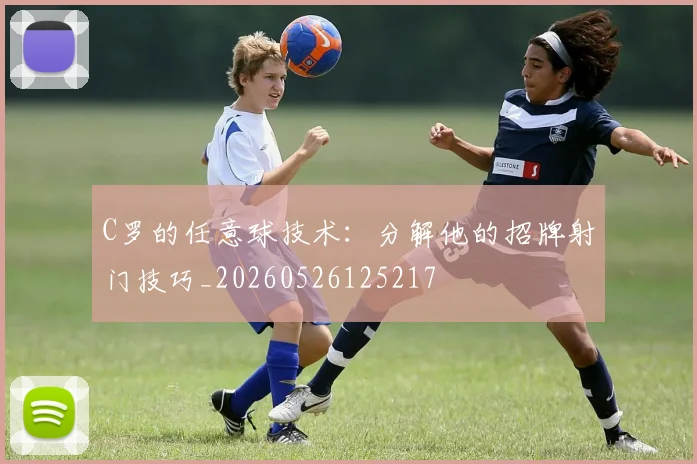C罗的任意球技术:分解他的招牌射门技巧_20260526125217