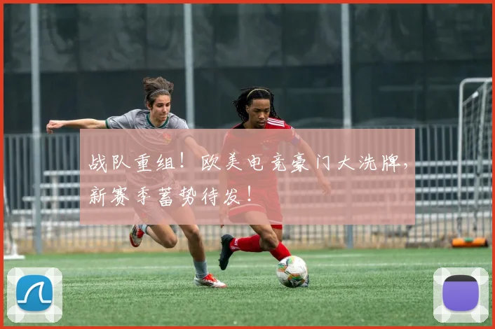 战队重组！欧美电竞豪门大洗牌，新赛季蓄势待发！