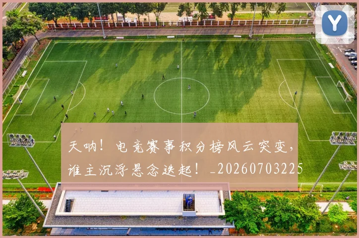 天呐！电竞赛事积分榜风云突变，谁主沉浮悬念迭起！_20260703225921