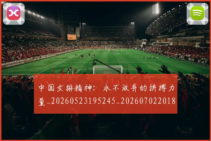 中国女排精神:永不放弃的拼搏力量_20260523195245_20260702201814_20260715193800