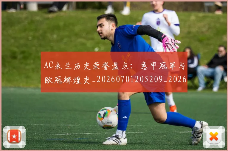 AC米兰历史荣誉盘点：意甲冠军与欧冠辉煌史_20260701205209_20260713213641