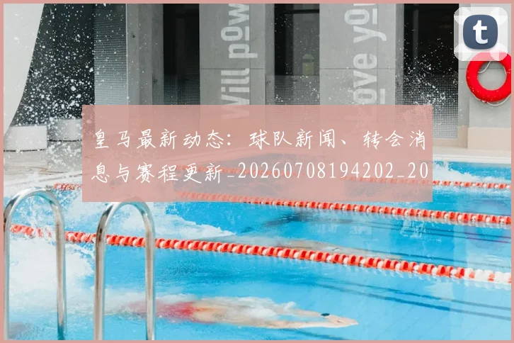 皇马最新动态：球队新闻、转会消息与赛程更新_20260708194202_20260802163501