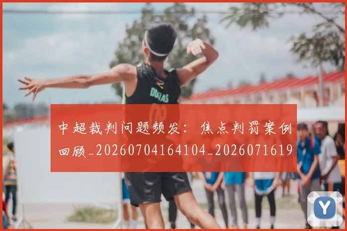 中超裁判问题频发：焦点判罚案例回顾_20260704164104_20260716191000