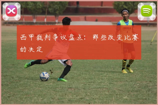 西甲裁判争议盘点：那些改变比赛的决定