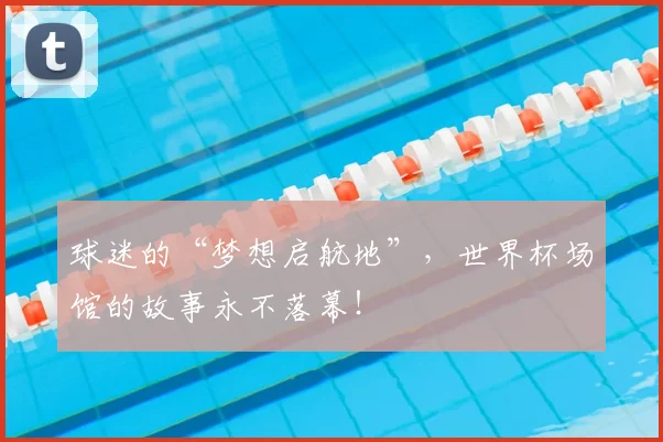球迷的“梦想启航地”，世界杯场馆的故事永不落幕！