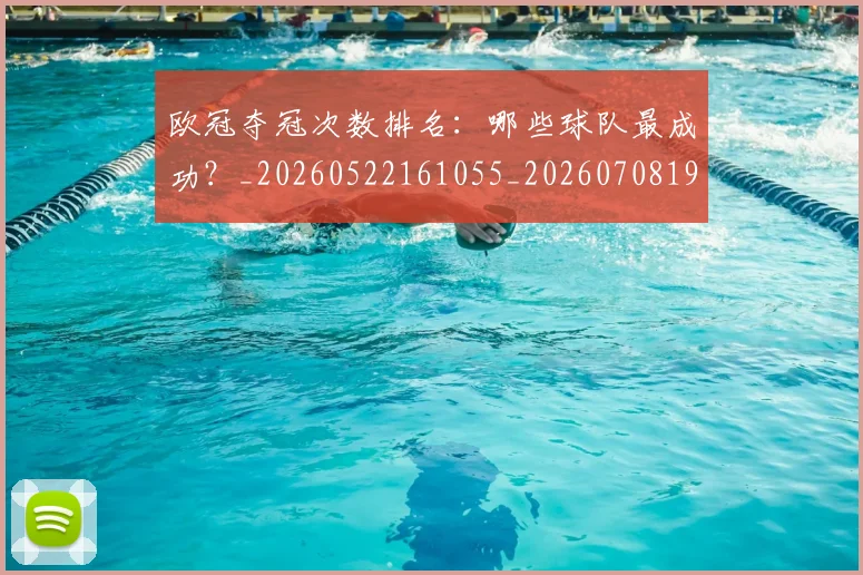 欧冠夺冠次数排名：哪些球队最成功？_20260522161055_20260708190514