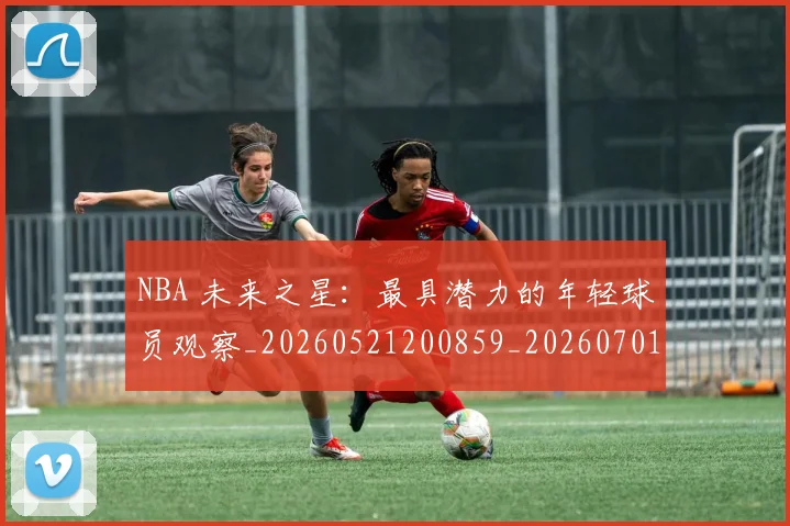 NBA 未来之星:最具潜力的年轻球员观察_20260521200859_20260701214959_20260714204042
