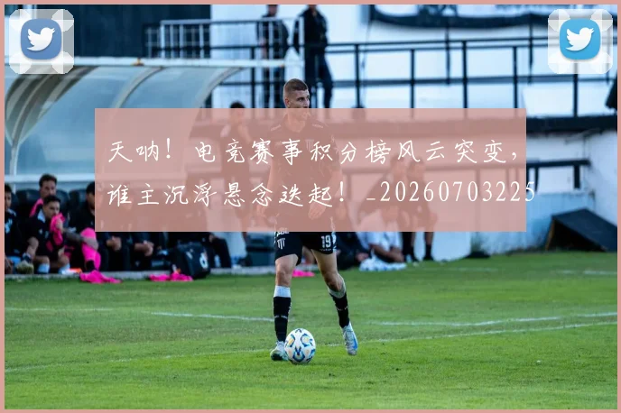 天呐！电竞赛事积分榜风云突变，谁主沉浮悬念迭起！_20260703225921