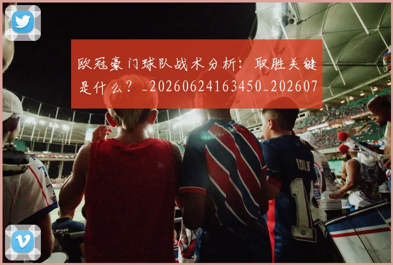 欧冠豪门球队战术分析：取胜关键是什么？_20260624163450_20260707151807