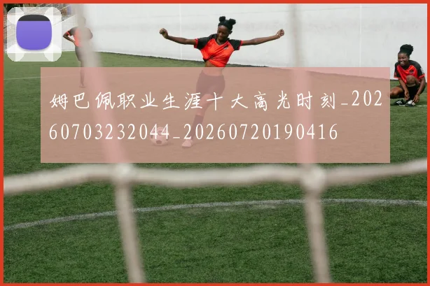 姆巴佩职业生涯十大高光时刻_20260703232044_20260720190416
