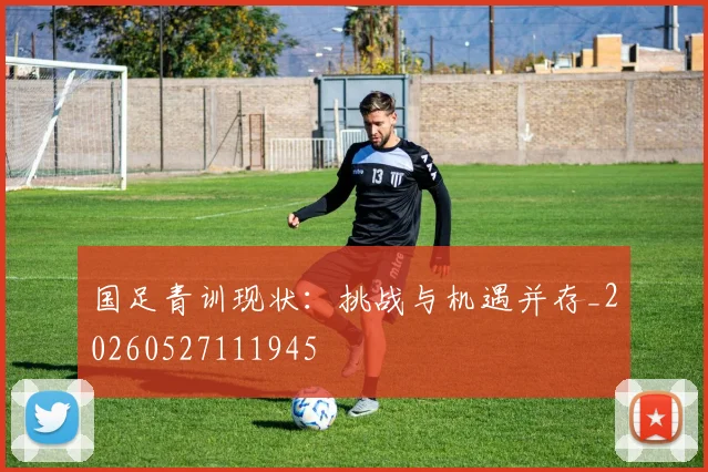 国足青训现状:挑战与机遇并存_20260527111945
