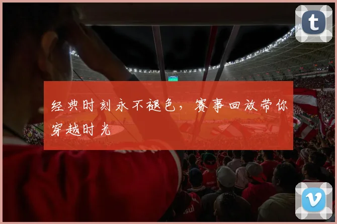 经典时刻永不褪色，赛事回放带你穿越时光