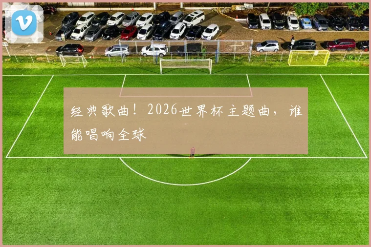 经典歌曲!2026世界杯主题曲,谁能唱响全球