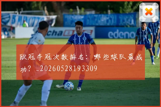 欧冠夺冠次数排名：哪些球队最成功？_20260528193309
