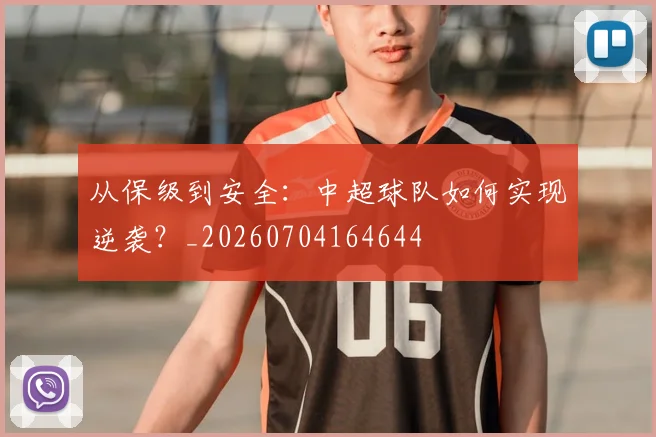 从保级到安全:中超球队如何实现逆袭?_20260704164644