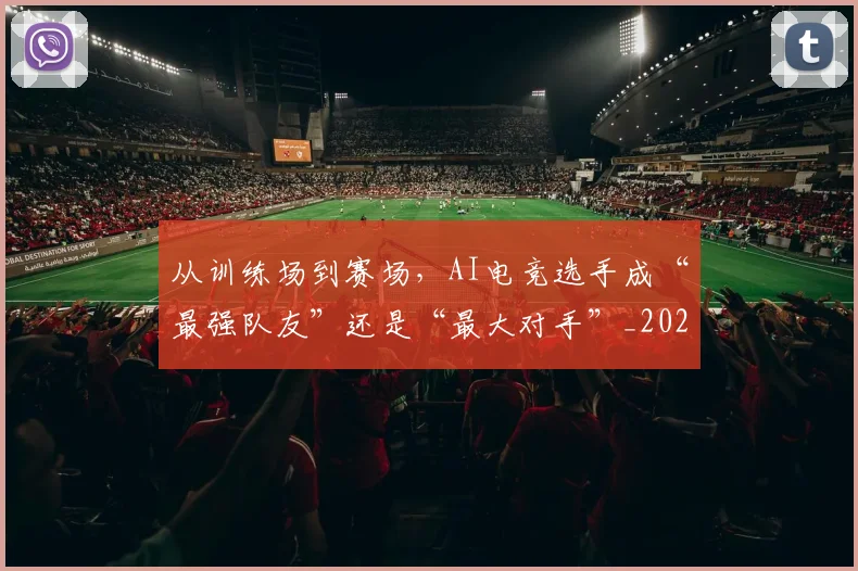 从训练场到赛场,AI电竞选手成“最强队友”还是“最大对手”_20260704165131_20260718202415