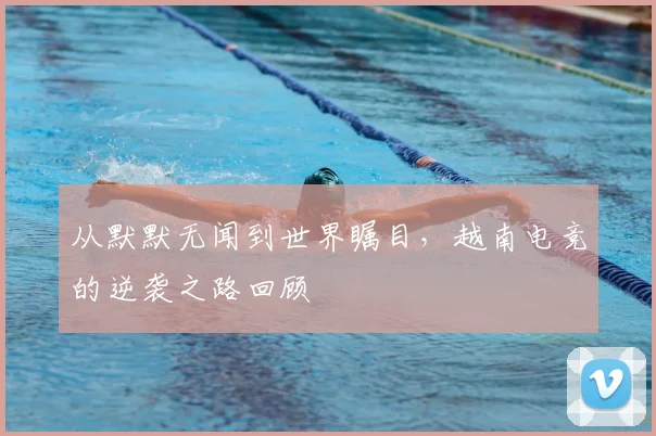 从默默无闻到世界瞩目,越南电竞的逆袭之路回顾
