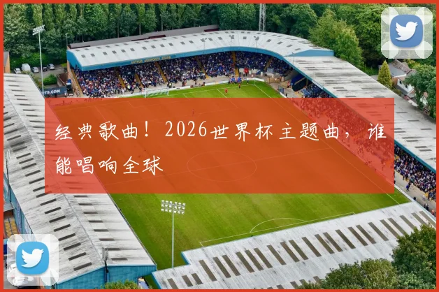 经典歌曲!2026世界杯主题曲,谁能唱响全球