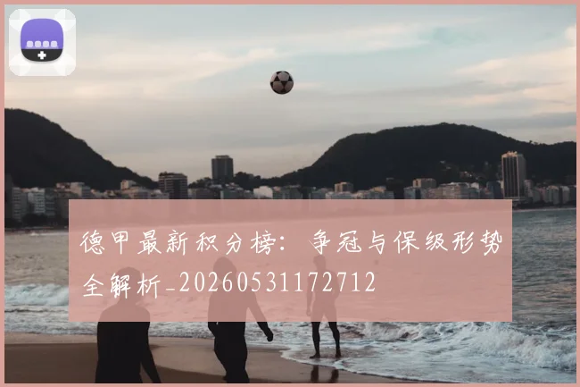 德甲最新积分榜：争冠与保级形势全解析_20260531172712