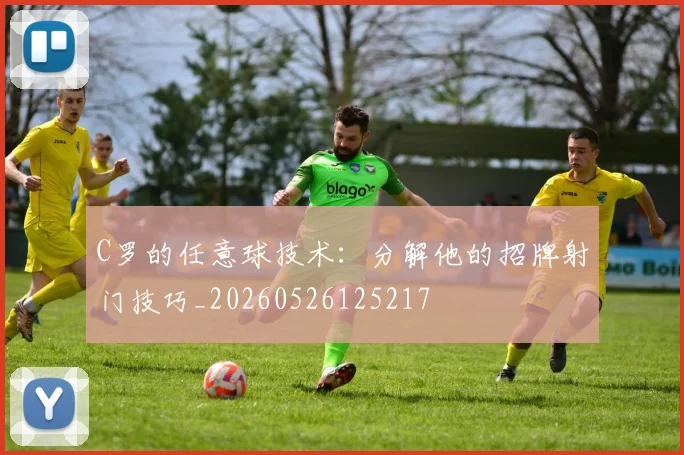C罗的任意球技术：分解他的招牌射门技巧_20260526125217