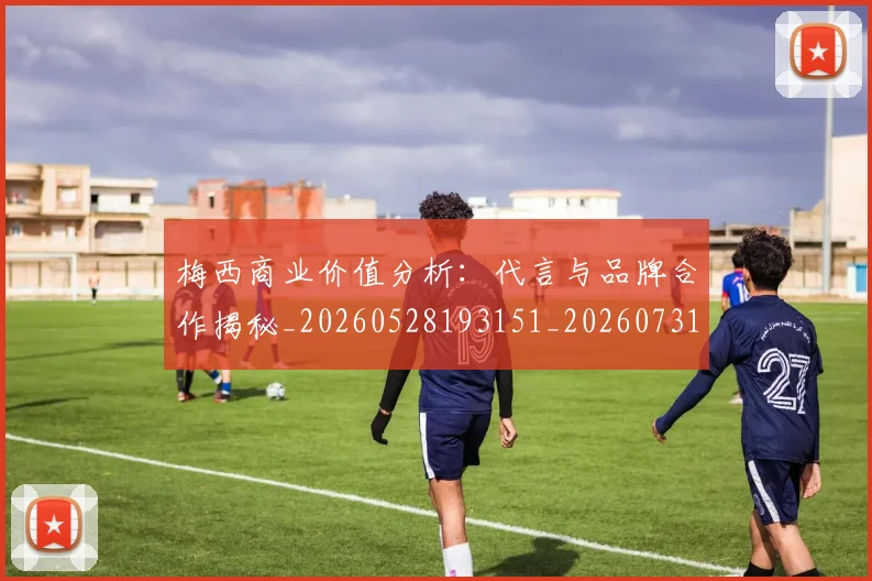 梅西商业价值分析:代言与品牌合作揭秘_20260528193151_20260731180634