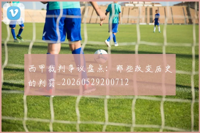 西甲裁判争议盘点：那些改变历史的判罚_20260529200712